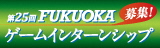 第25回 FUKUOKAゲームインターンシップ募集案内