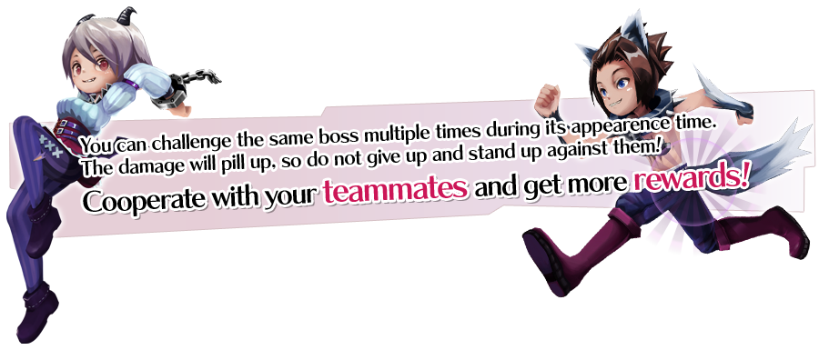 You can challenge the same boss multiple times during its appearence time. The damage will pill up, so do not give up and stand up against them! Cooperate with your teammates and get more rewards!