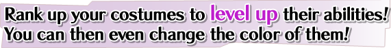 Rank up your costumes to level up their abilities!You can then even change the color of them! Rank up your costumes to level up their abilities!You can then even change the color of them!