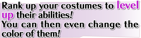 Rank up your costumes to level up their abilities!You can then even change the color of them!