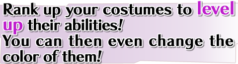 Rank up your costumes to level up their abilities!You can then even change the color of them! Rank up your costumes to level up their abilities!You can then even change the color of them!