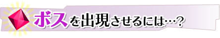 ボスを出現させるには…? ボスを出現させるには…?