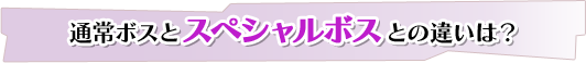 通常ボスとスペシャルボスとの違いは? 通常ボスとスペシャルボスとの違いは?