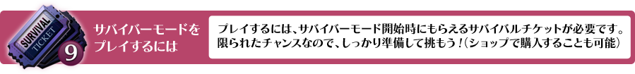 サバイバーモードをプレイするには、プレイするには、ログインすると1日3枚もらえるサバイバルチケットが必要です。限られたチャンスなので、しっかり準備して挑もう!(ショップで購入することも可能)
