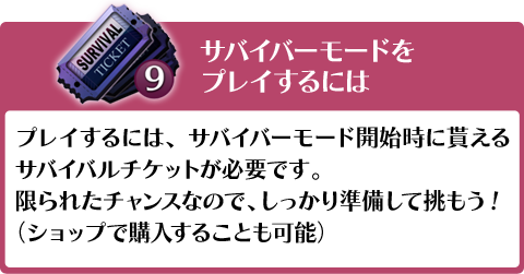 サバイバーモードをプレイするには、プレイするには、ログインすると1日3枚もらえるサバイバルチケットが必要です。限られたチャンスなので、しっかり準備して挑もう!(ショップで購入することも可能)