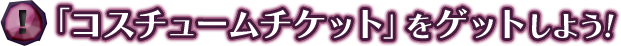 「コスチュームチケット」をゲットしよう! 「コスチュームチケット」をゲットしよう!