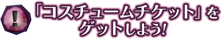 「コスチュームチケット」をゲットしよう! 「コスチュームチケット」をゲットしよう!