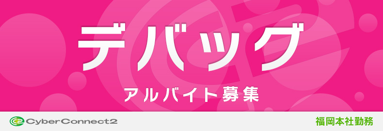 アルバイト デバッグ 急募 短期 福岡本社 サイバーコネクトツー採用情報