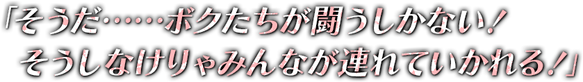 「そうだ……ボクたちが闘うしかない！そうしなけりゃみんなが連れていかれる！」