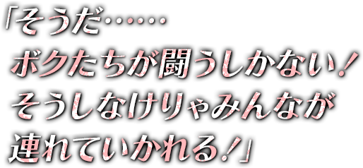 「そうだ……ボクたちが闘うしかない！そうしなけりゃみんなが連れていかれる！」