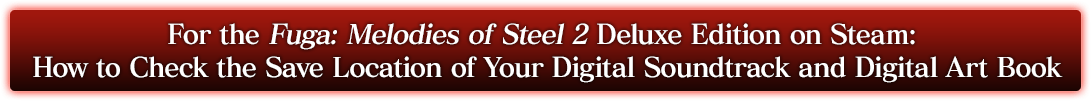 For the Fuga: Melodies of Steel 2 Deluxe Edition on Steam: How to Check the Save Location of Your Digital Soundtrack and Digital Art Book