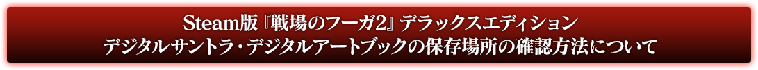 Steam版『戦場のフーガ2』デラックスエディション デジタルサントラ・デジタルアートブックの保存場所の確認方法について