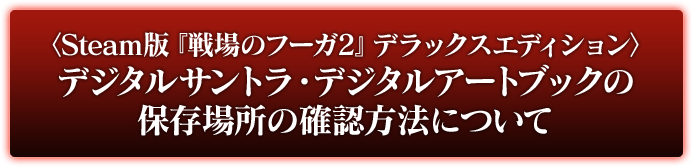 Steam版『戦場のフーガ2』デラックスエディション デジタルサントラ・デジタルアートブックの保存場所の確認方法について