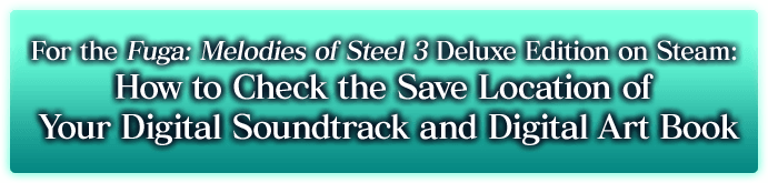 For the Fuga: Melodies of Steel 2 Deluxe Edition on Steam: How to Check the Save Location of Your Digital Soundtrack and Digital Art Book
