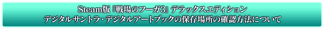 Steam版『戦場のフーガ2』デラックスエディション デジタルサントラ・デジタルアートブックの保存場所の確認方法について