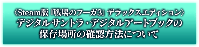 Steam版『戦場のフーガ2』デラックスエディション デジタルサントラ・デジタルアートブックの保存場所の確認方法について
